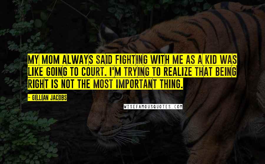 Gillian Jacobs Quotes: My mom always said fighting with me as a kid was like going to court. I'm trying to realize that being right is not the most important thing.