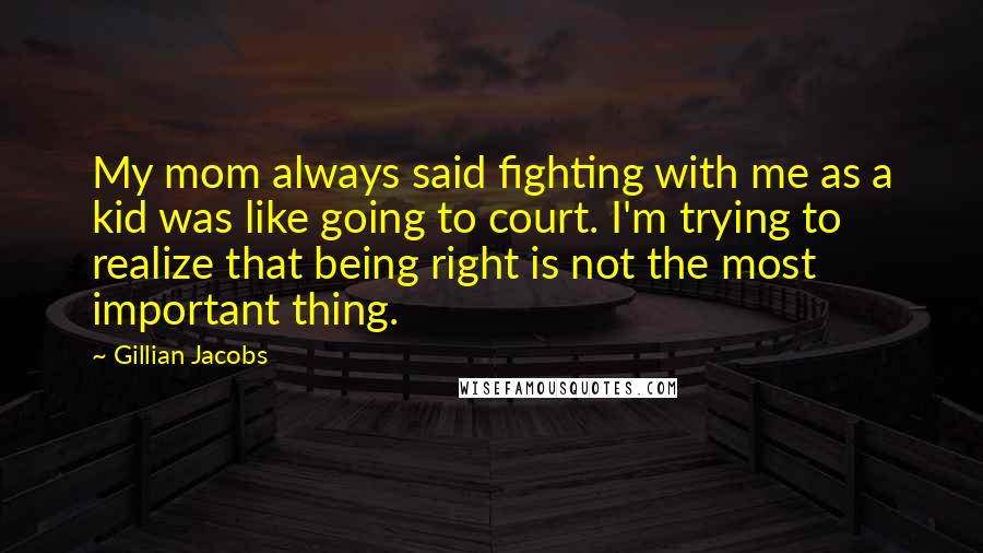 Gillian Jacobs Quotes: My mom always said fighting with me as a kid was like going to court. I'm trying to realize that being right is not the most important thing.