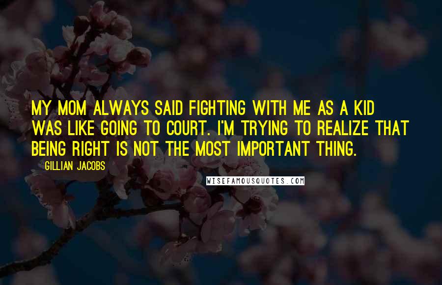 Gillian Jacobs Quotes: My mom always said fighting with me as a kid was like going to court. I'm trying to realize that being right is not the most important thing.