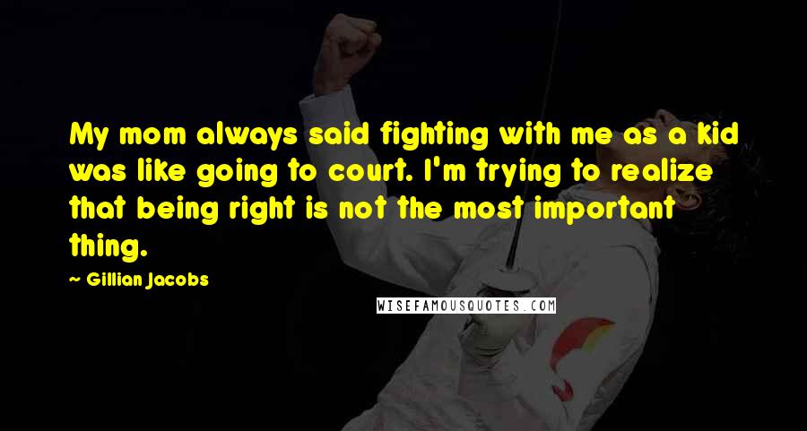 Gillian Jacobs Quotes: My mom always said fighting with me as a kid was like going to court. I'm trying to realize that being right is not the most important thing.