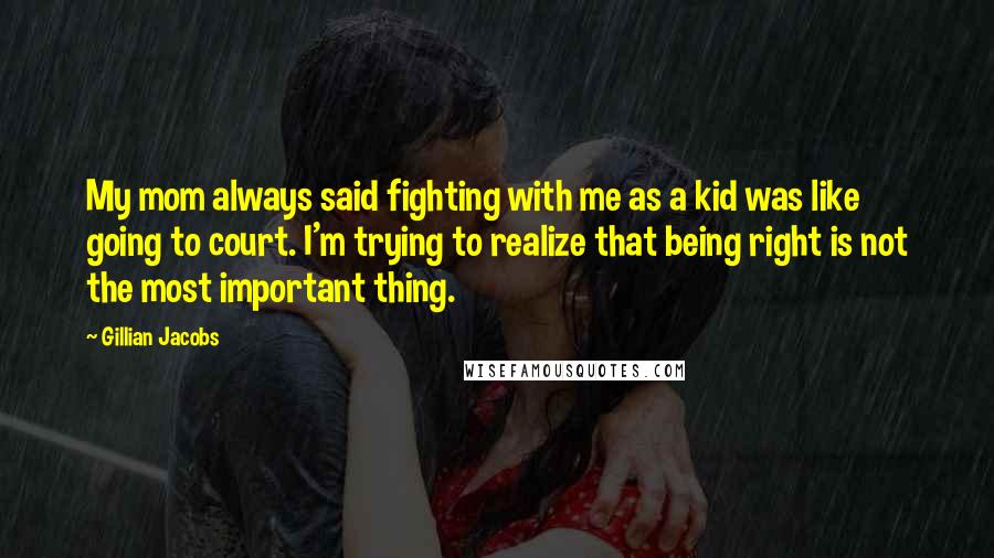 Gillian Jacobs Quotes: My mom always said fighting with me as a kid was like going to court. I'm trying to realize that being right is not the most important thing.