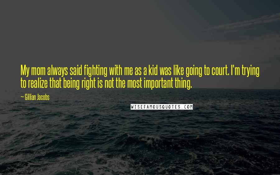 Gillian Jacobs Quotes: My mom always said fighting with me as a kid was like going to court. I'm trying to realize that being right is not the most important thing.