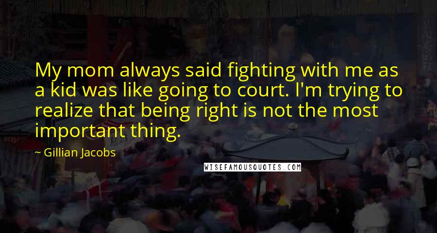 Gillian Jacobs Quotes: My mom always said fighting with me as a kid was like going to court. I'm trying to realize that being right is not the most important thing.