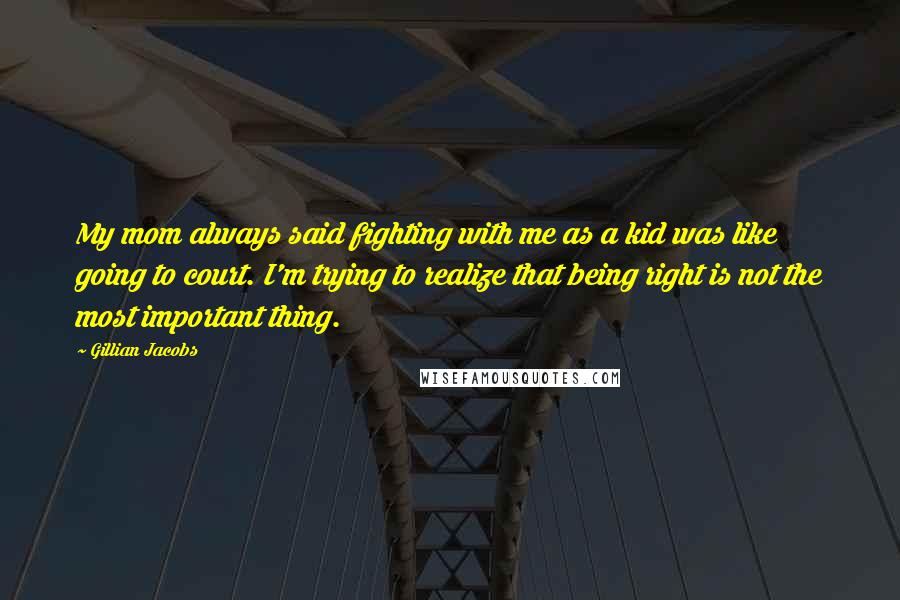 Gillian Jacobs Quotes: My mom always said fighting with me as a kid was like going to court. I'm trying to realize that being right is not the most important thing.