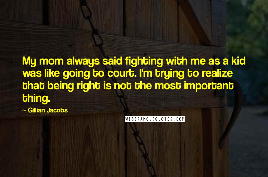 Gillian Jacobs Quotes: My mom always said fighting with me as a kid was like going to court. I'm trying to realize that being right is not the most important thing.