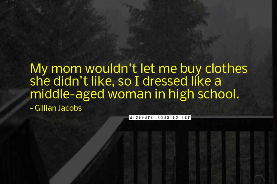 Gillian Jacobs Quotes: My mom wouldn't let me buy clothes she didn't like, so I dressed like a middle-aged woman in high school.