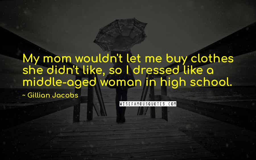 Gillian Jacobs Quotes: My mom wouldn't let me buy clothes she didn't like, so I dressed like a middle-aged woman in high school.