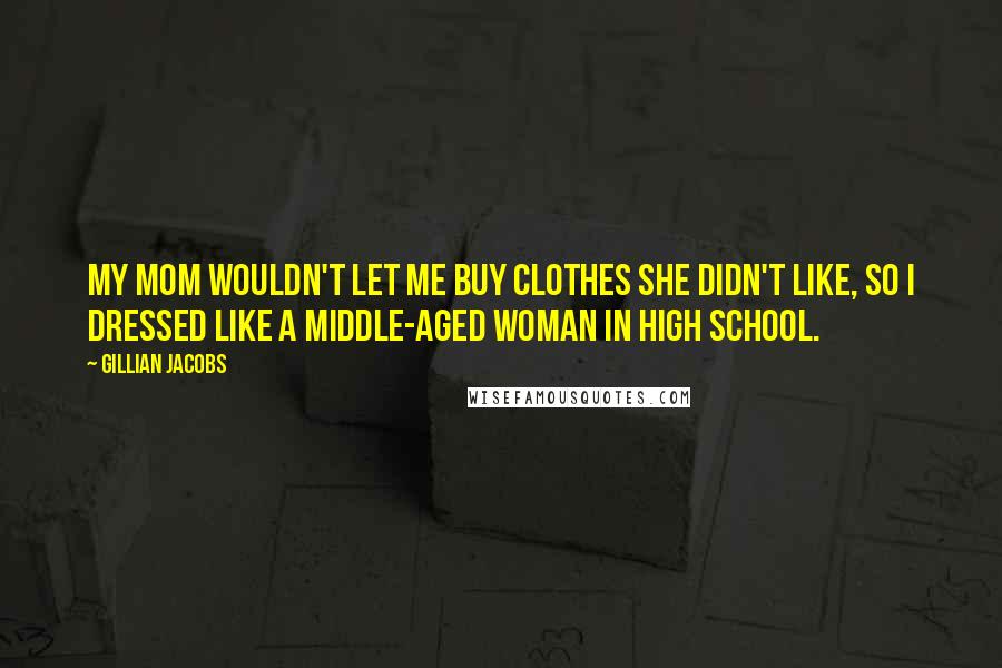 Gillian Jacobs Quotes: My mom wouldn't let me buy clothes she didn't like, so I dressed like a middle-aged woman in high school.