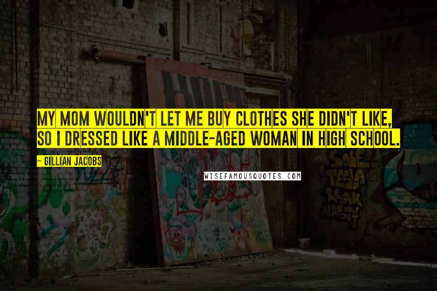 Gillian Jacobs Quotes: My mom wouldn't let me buy clothes she didn't like, so I dressed like a middle-aged woman in high school.