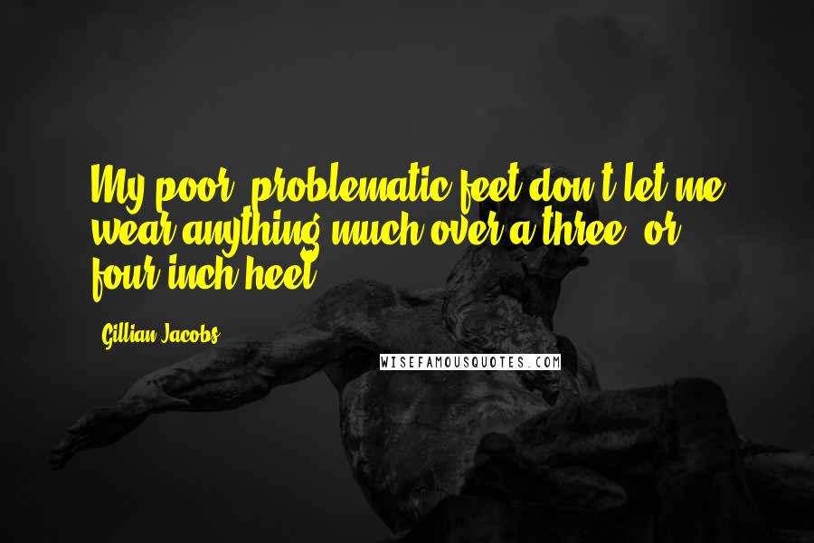 Gillian Jacobs Quotes: My poor, problematic feet don't let me wear anything much over a three- or four-inch heel.
