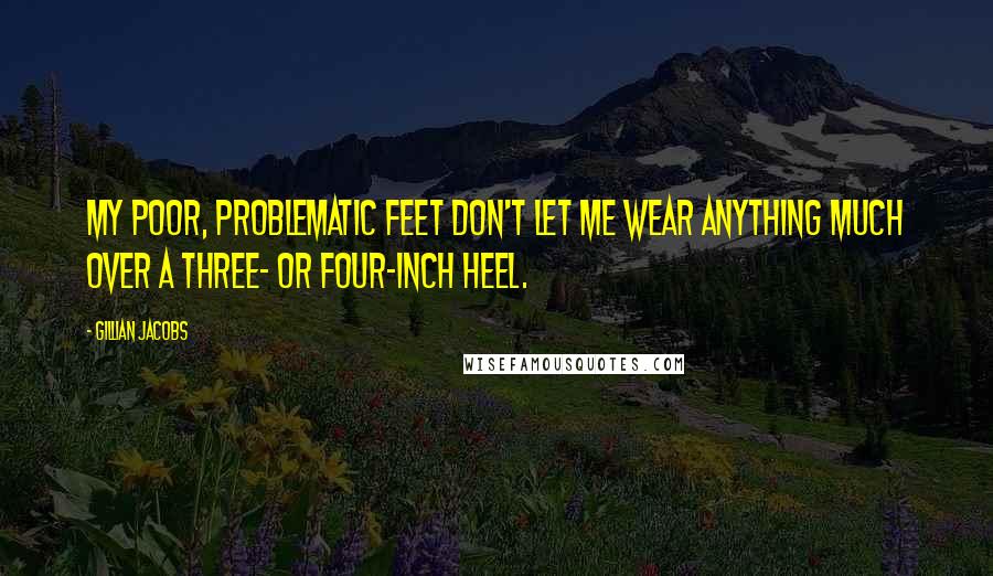 Gillian Jacobs Quotes: My poor, problematic feet don't let me wear anything much over a three- or four-inch heel.