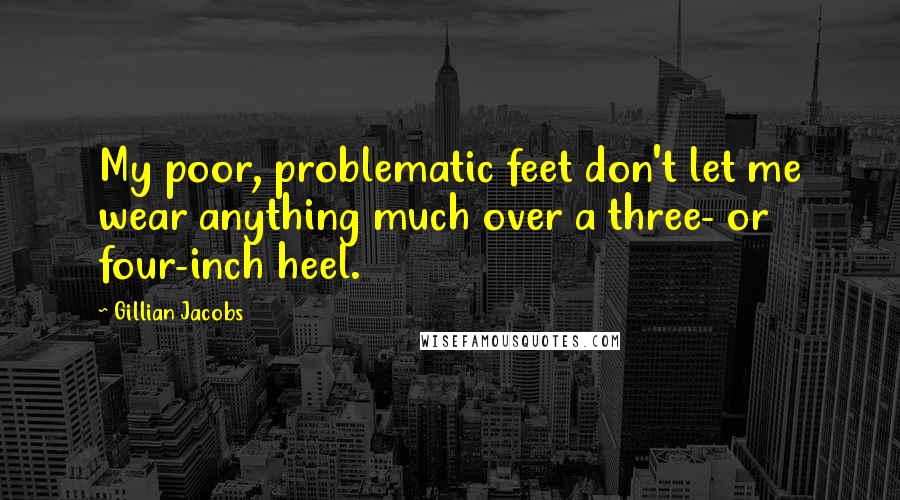 Gillian Jacobs Quotes: My poor, problematic feet don't let me wear anything much over a three- or four-inch heel.