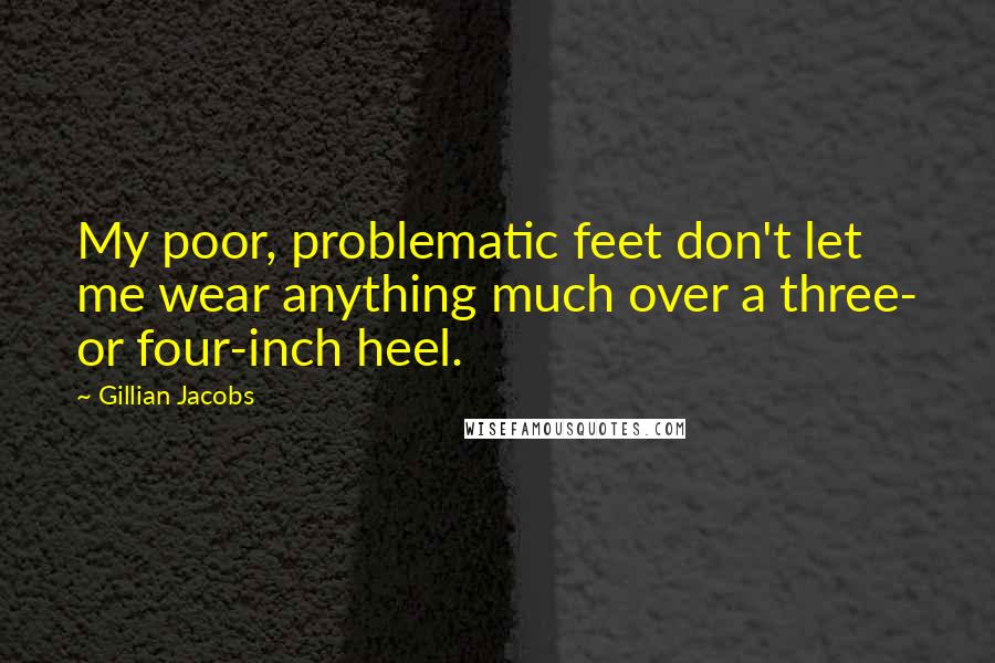 Gillian Jacobs Quotes: My poor, problematic feet don't let me wear anything much over a three- or four-inch heel.
