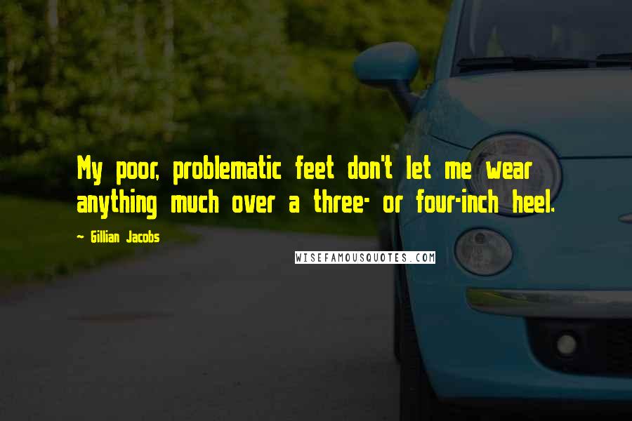 Gillian Jacobs Quotes: My poor, problematic feet don't let me wear anything much over a three- or four-inch heel.