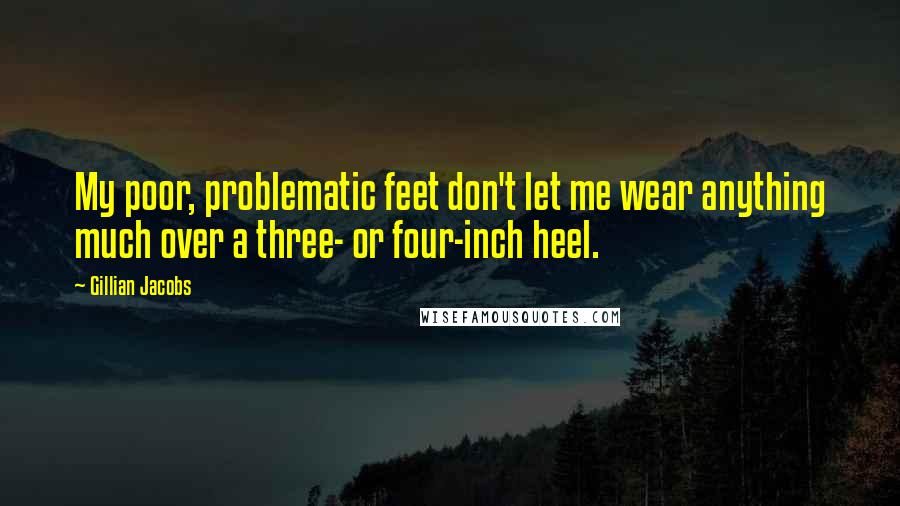 Gillian Jacobs Quotes: My poor, problematic feet don't let me wear anything much over a three- or four-inch heel.