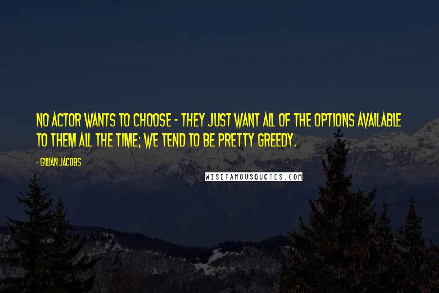 Gillian Jacobs Quotes: No actor wants to choose - they just want all of the options available to them all the time; we tend to be pretty greedy.