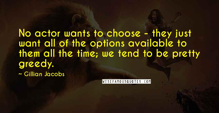 Gillian Jacobs Quotes: No actor wants to choose - they just want all of the options available to them all the time; we tend to be pretty greedy.