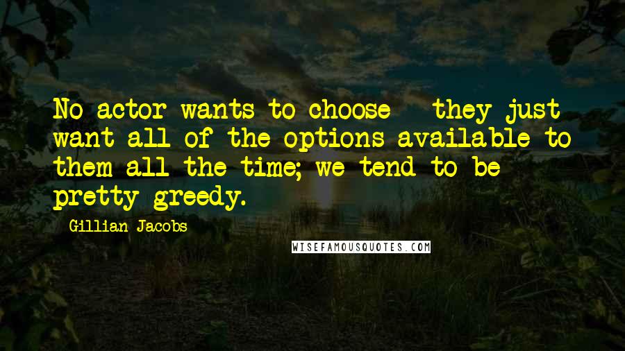 Gillian Jacobs Quotes: No actor wants to choose - they just want all of the options available to them all the time; we tend to be pretty greedy.