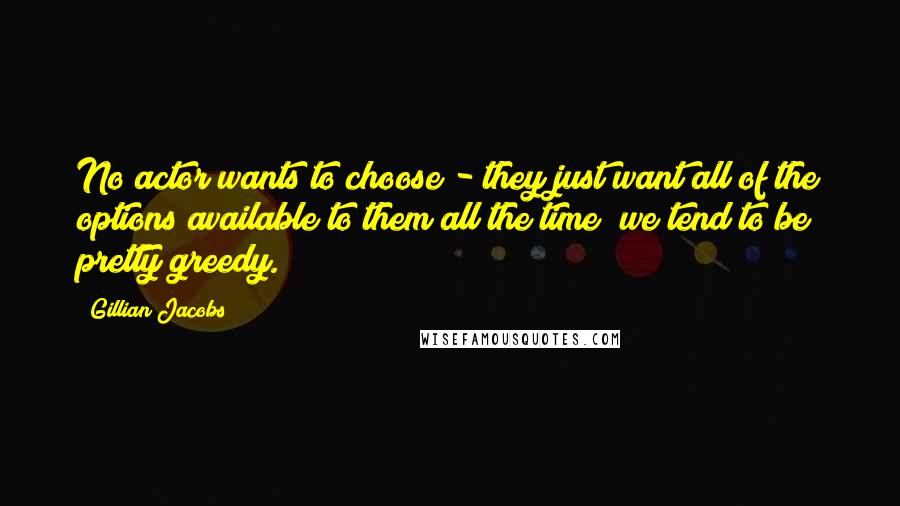 Gillian Jacobs Quotes: No actor wants to choose - they just want all of the options available to them all the time; we tend to be pretty greedy.