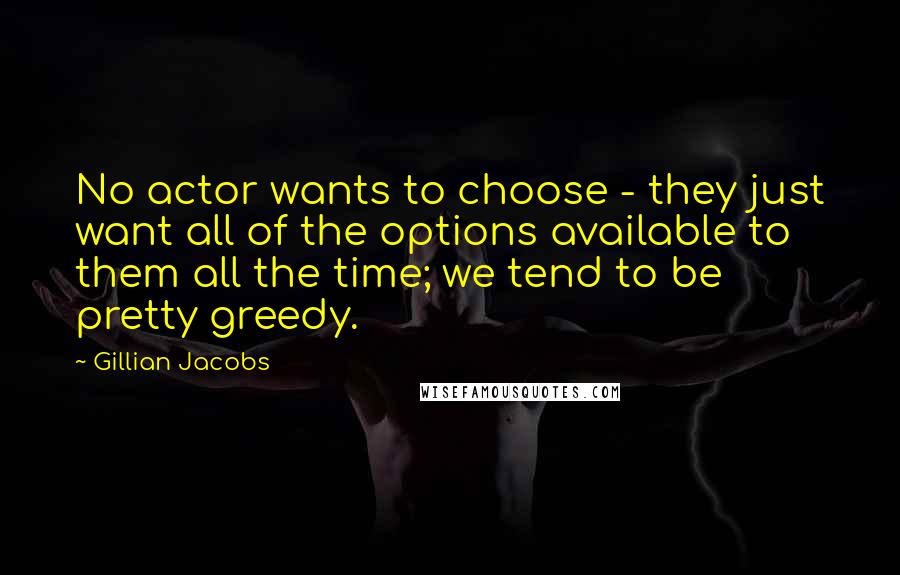 Gillian Jacobs Quotes: No actor wants to choose - they just want all of the options available to them all the time; we tend to be pretty greedy.