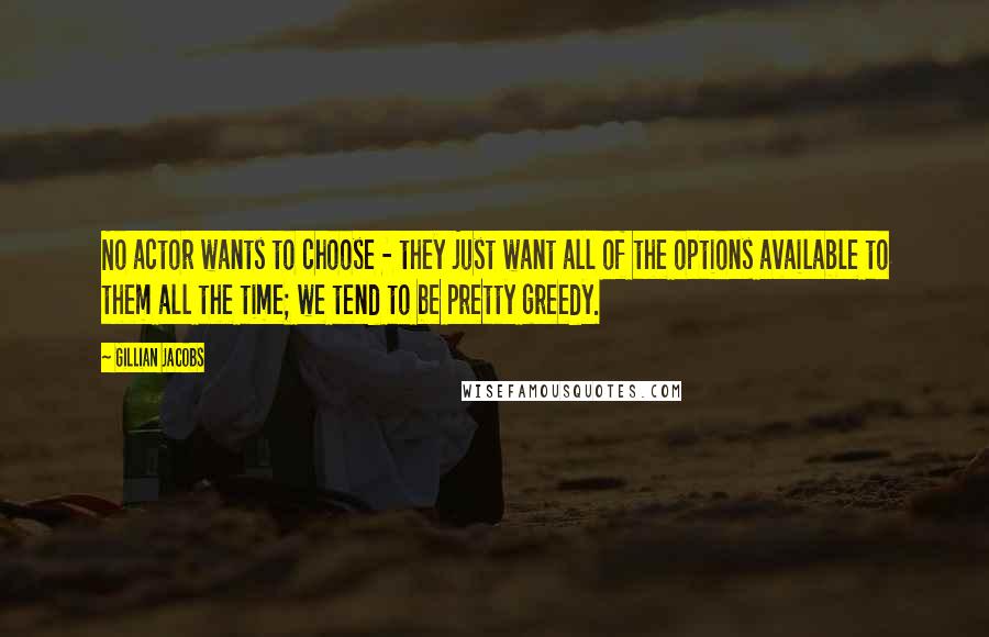 Gillian Jacobs Quotes: No actor wants to choose - they just want all of the options available to them all the time; we tend to be pretty greedy.