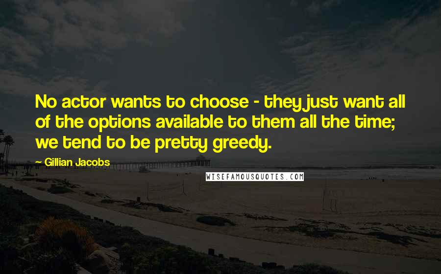 Gillian Jacobs Quotes: No actor wants to choose - they just want all of the options available to them all the time; we tend to be pretty greedy.