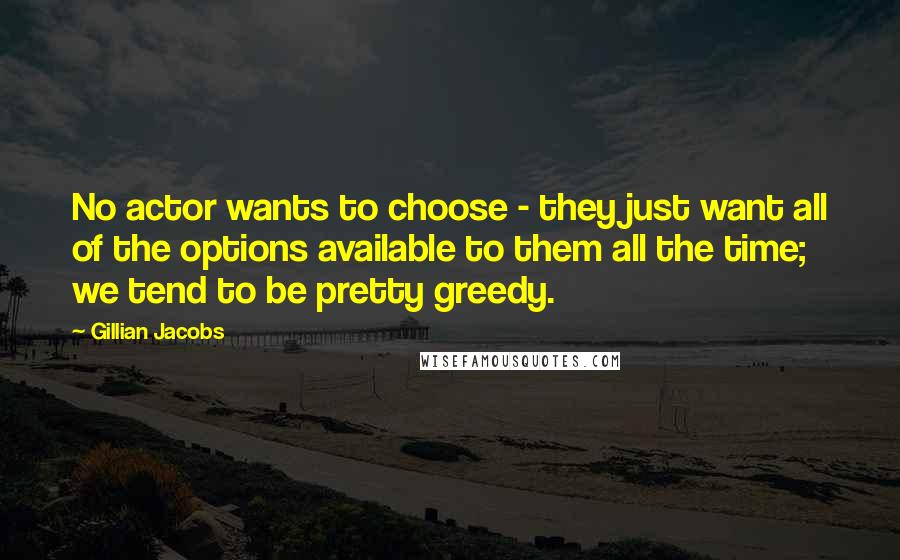 Gillian Jacobs Quotes: No actor wants to choose - they just want all of the options available to them all the time; we tend to be pretty greedy.