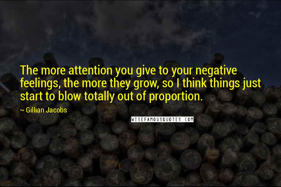 Gillian Jacobs Quotes: The more attention you give to your negative feelings, the more they grow, so I think things just start to blow totally out of proportion.