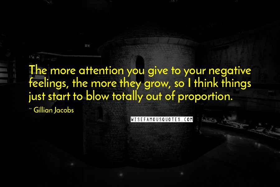 Gillian Jacobs Quotes: The more attention you give to your negative feelings, the more they grow, so I think things just start to blow totally out of proportion.