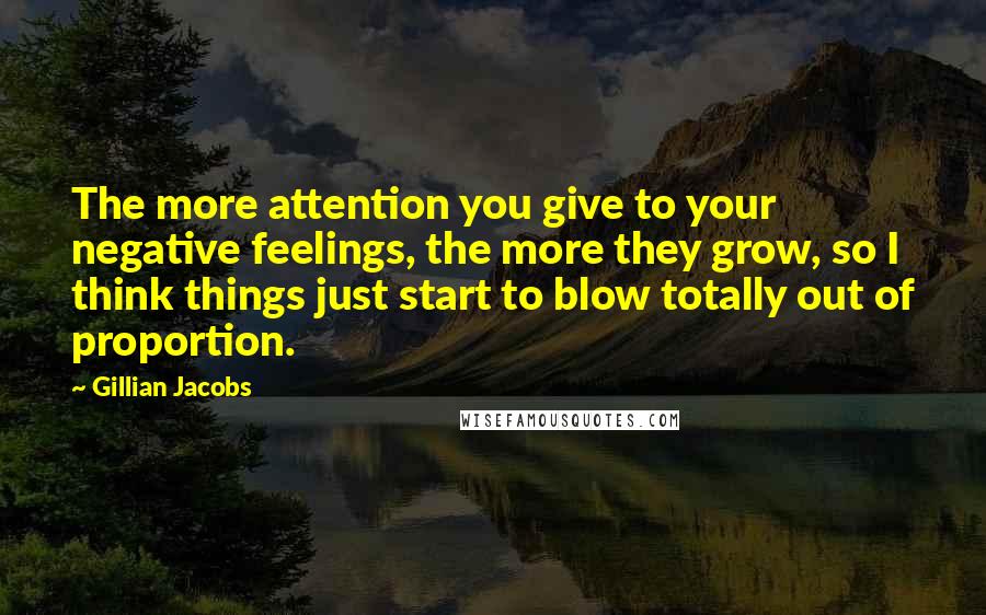 Gillian Jacobs Quotes: The more attention you give to your negative feelings, the more they grow, so I think things just start to blow totally out of proportion.