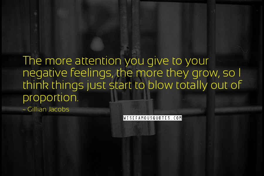 Gillian Jacobs Quotes: The more attention you give to your negative feelings, the more they grow, so I think things just start to blow totally out of proportion.