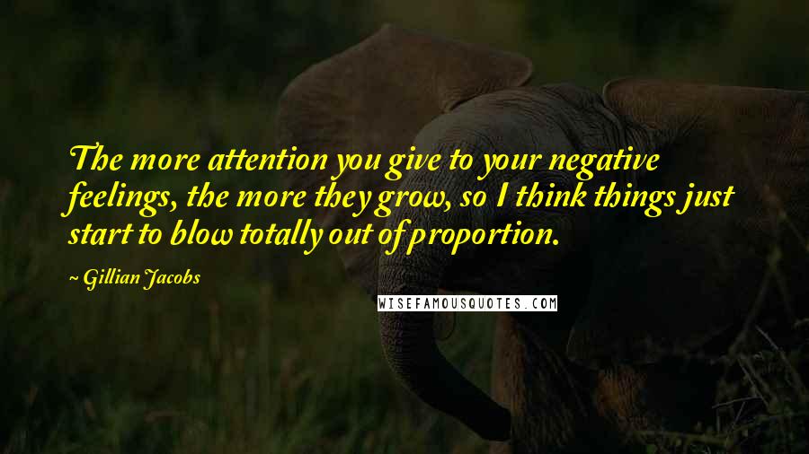 Gillian Jacobs Quotes: The more attention you give to your negative feelings, the more they grow, so I think things just start to blow totally out of proportion.