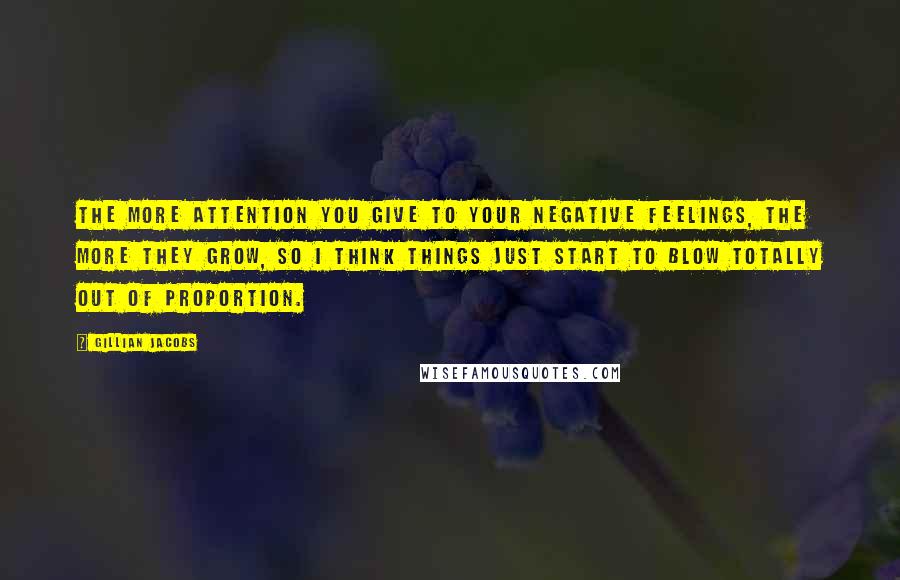 Gillian Jacobs Quotes: The more attention you give to your negative feelings, the more they grow, so I think things just start to blow totally out of proportion.