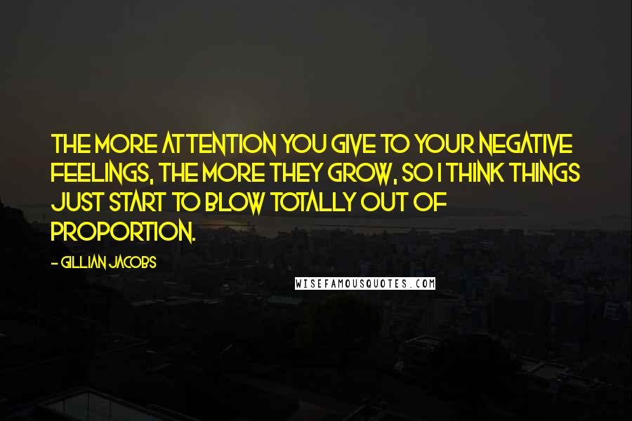 Gillian Jacobs Quotes: The more attention you give to your negative feelings, the more they grow, so I think things just start to blow totally out of proportion.