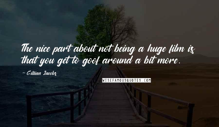 Gillian Jacobs Quotes: The nice part about not being a huge film is that you get to goof around a bit more.
