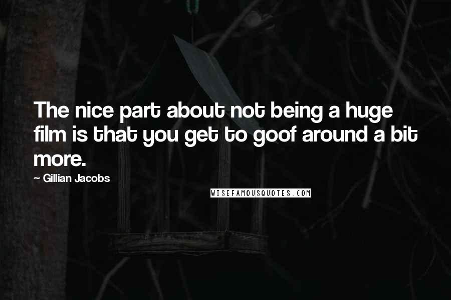 Gillian Jacobs Quotes: The nice part about not being a huge film is that you get to goof around a bit more.
