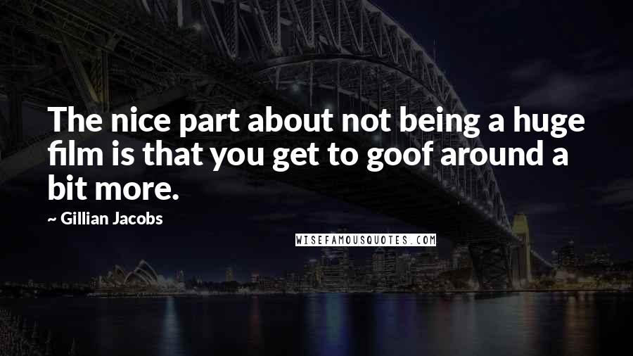 Gillian Jacobs Quotes: The nice part about not being a huge film is that you get to goof around a bit more.