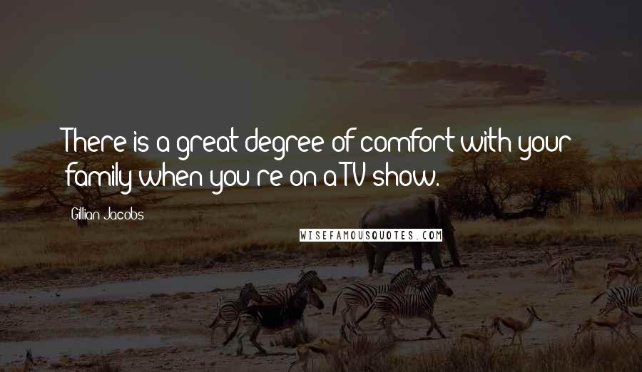 Gillian Jacobs Quotes: There is a great degree of comfort with your family when you're on a TV show.