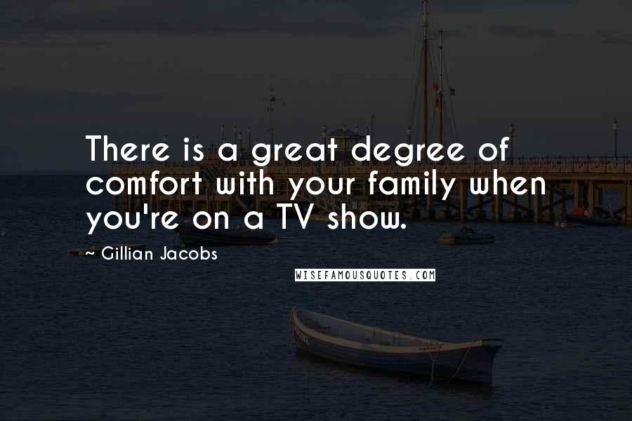 Gillian Jacobs Quotes: There is a great degree of comfort with your family when you're on a TV show.