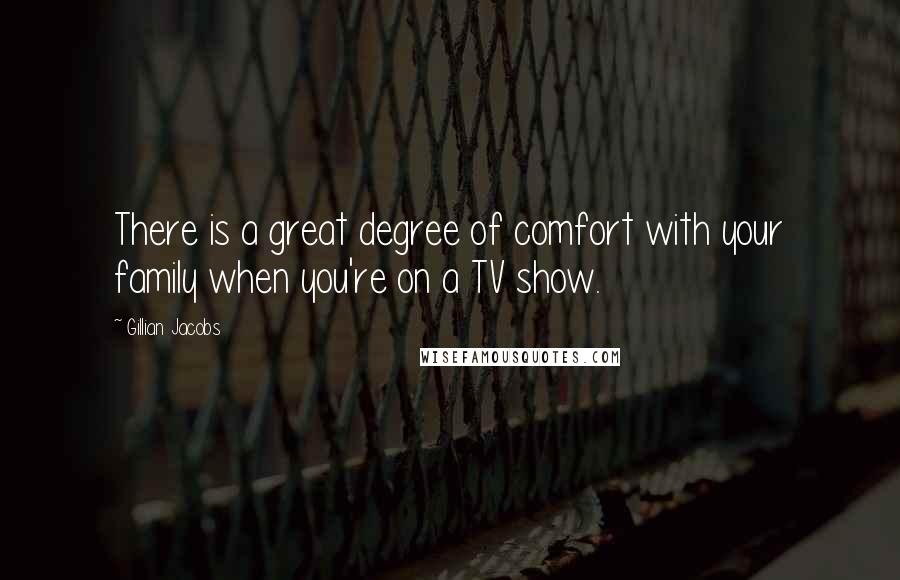 Gillian Jacobs Quotes: There is a great degree of comfort with your family when you're on a TV show.