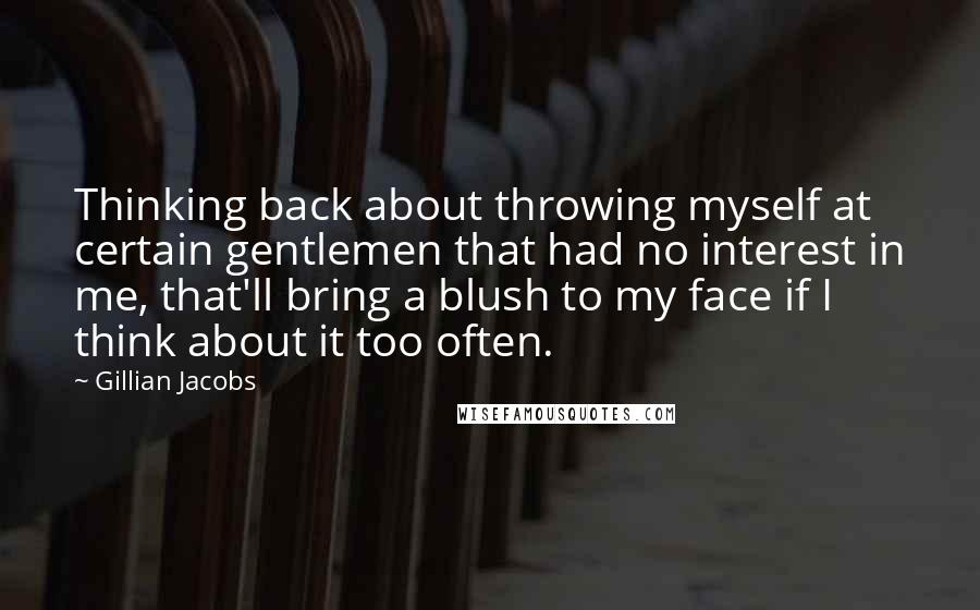 Gillian Jacobs Quotes: Thinking back about throwing myself at certain gentlemen that had no interest in me, that'll bring a blush to my face if I think about it too often.