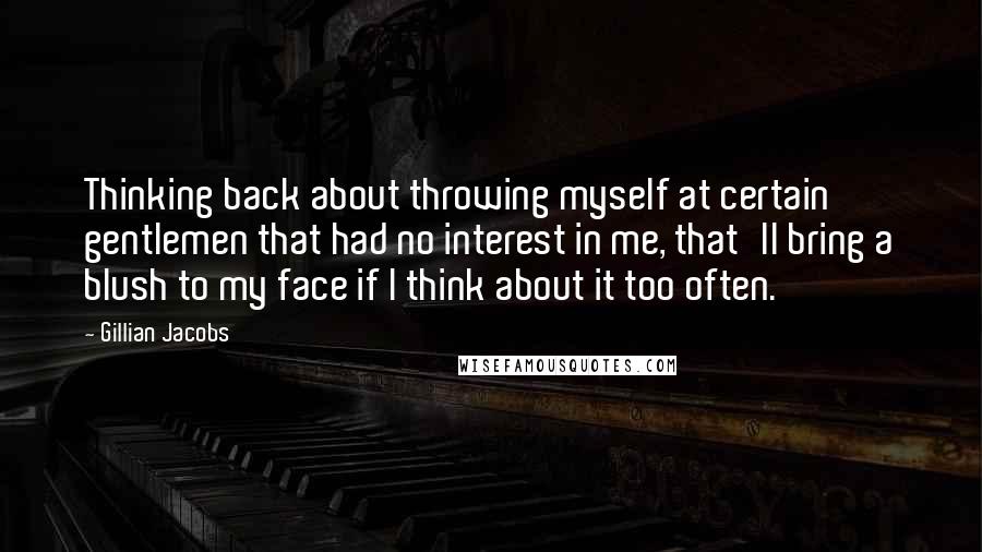 Gillian Jacobs Quotes: Thinking back about throwing myself at certain gentlemen that had no interest in me, that'll bring a blush to my face if I think about it too often.