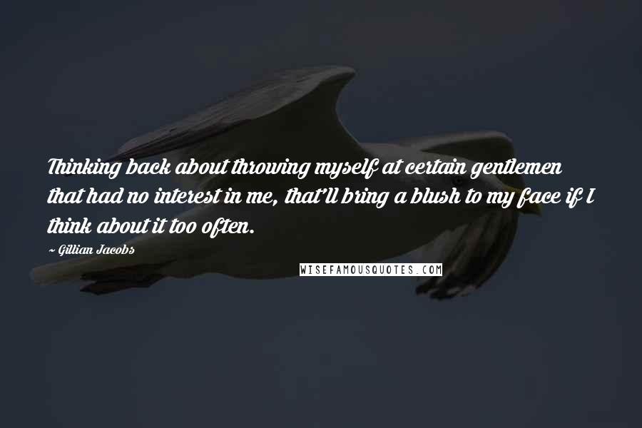Gillian Jacobs Quotes: Thinking back about throwing myself at certain gentlemen that had no interest in me, that'll bring a blush to my face if I think about it too often.