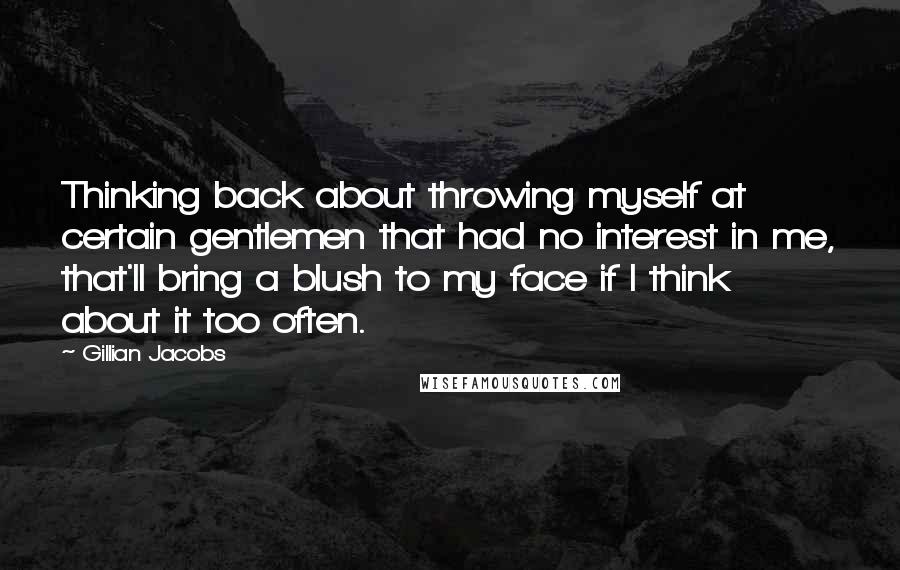 Gillian Jacobs Quotes: Thinking back about throwing myself at certain gentlemen that had no interest in me, that'll bring a blush to my face if I think about it too often.