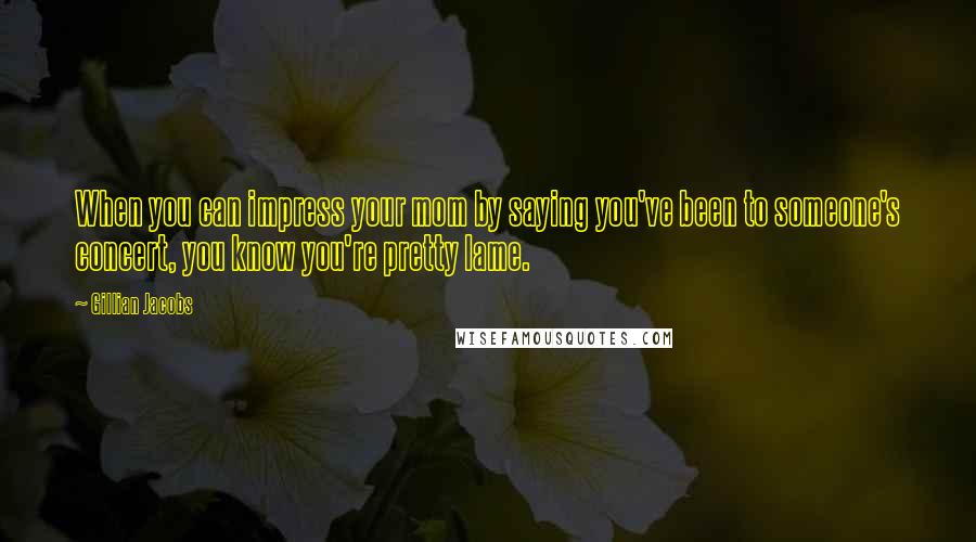 Gillian Jacobs Quotes: When you can impress your mom by saying you've been to someone's concert, you know you're pretty lame.