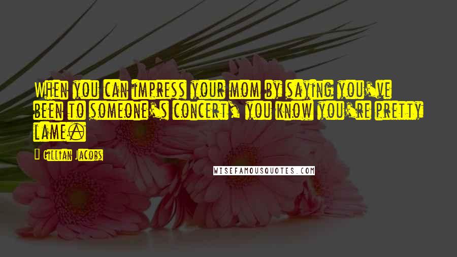 Gillian Jacobs Quotes: When you can impress your mom by saying you've been to someone's concert, you know you're pretty lame.