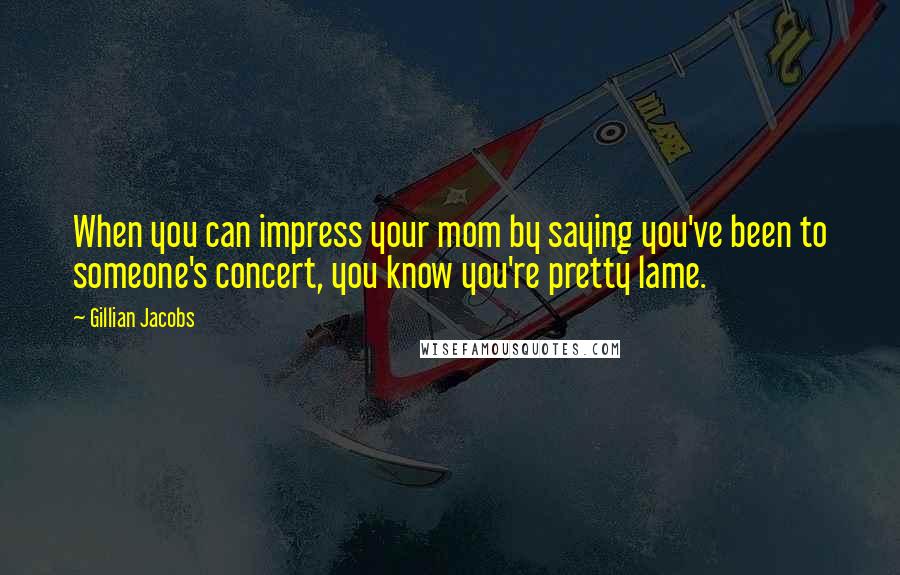 Gillian Jacobs Quotes: When you can impress your mom by saying you've been to someone's concert, you know you're pretty lame.