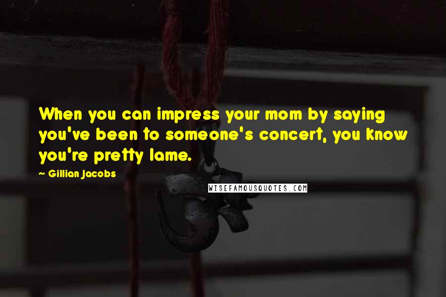 Gillian Jacobs Quotes: When you can impress your mom by saying you've been to someone's concert, you know you're pretty lame.