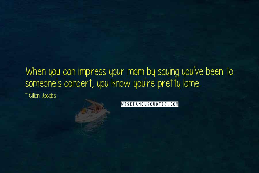 Gillian Jacobs Quotes: When you can impress your mom by saying you've been to someone's concert, you know you're pretty lame.