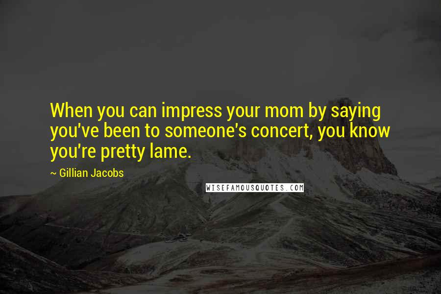 Gillian Jacobs Quotes: When you can impress your mom by saying you've been to someone's concert, you know you're pretty lame.
